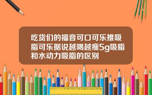 吃货们的福音可口可乐推吸脂可乐据说越喝越瘦5g吸脂和水动力吸脂的区别