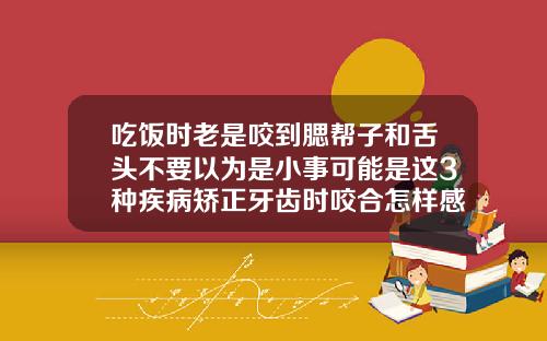 吃饭时老是咬到腮帮子和舌头不要以为是小事可能是这3种疾病矫正牙齿时咬合怎样感觉高低不平