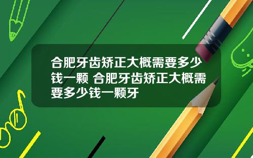 合肥牙齿矫正大概需要多少钱一颗 合肥牙齿矫正大概需要多少钱一颗牙