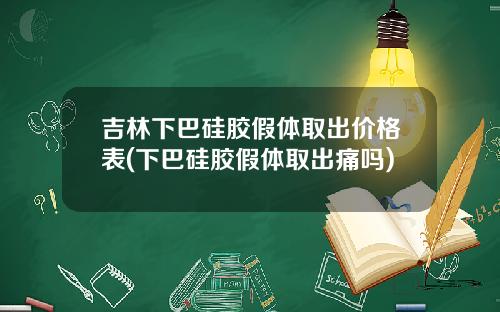 吉林下巴硅胶假体取出价格表(下巴硅胶假体取出痛吗)