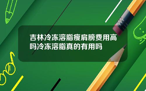 吉林冷冻溶脂瘦肩膀费用高吗冷冻溶脂真的有用吗
