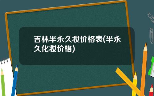 吉林半永久妆价格表(半永久化妆价格)
