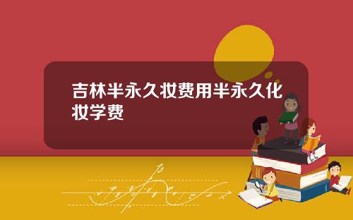 吉林半永久妆费用半永久化妆学费