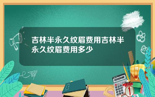 吉林半永久纹眉费用吉林半永久纹眉费用多少