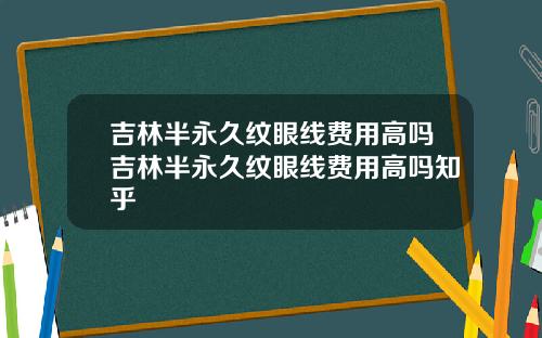 吉林半永久纹眼线费用高吗吉林半永久纹眼线费用高吗知乎