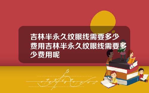 吉林半永久纹眼线需要多少费用吉林半永久纹眼线需要多少费用呢