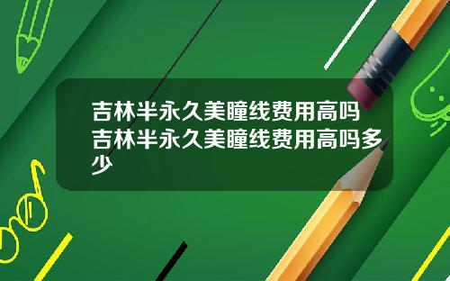 吉林半永久美瞳线费用高吗吉林半永久美瞳线费用高吗多少