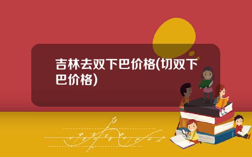 吉林去双下巴价格(切双下巴价格)
