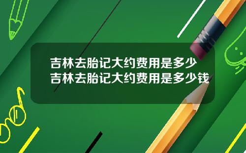 吉林去胎记大约费用是多少吉林去胎记大约费用是多少钱