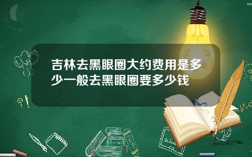 吉林去黑眼圈大约费用是多少一般去黑眼圈要多少钱