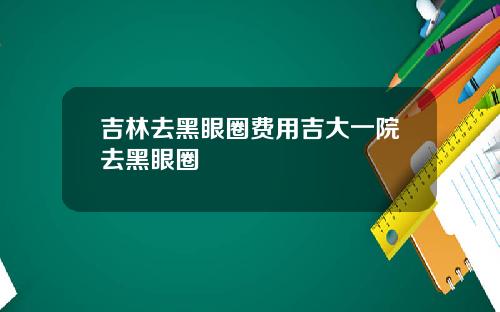 吉林去黑眼圈费用吉大一院去黑眼圈