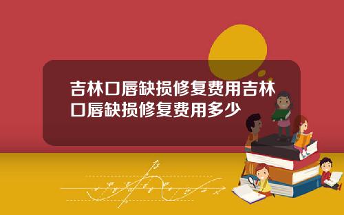 吉林口唇缺损修复费用吉林口唇缺损修复费用多少
