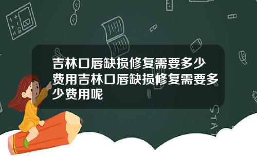 吉林口唇缺损修复需要多少费用吉林口唇缺损修复需要多少费用呢