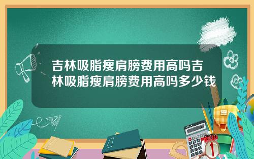 吉林吸脂瘦肩膀费用高吗吉林吸脂瘦肩膀费用高吗多少钱