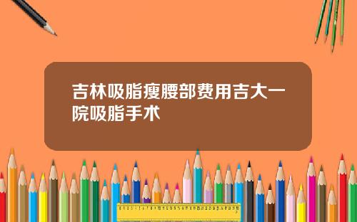 吉林吸脂瘦腰部费用吉大一院吸脂手术