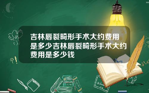 吉林唇裂畸形手术大约费用是多少吉林唇裂畸形手术大约费用是多少钱