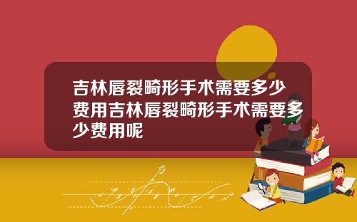 吉林唇裂畸形手术需要多少费用吉林唇裂畸形手术需要多少费用呢