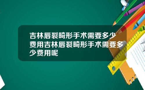 吉林唇裂畸形手术需要多少费用吉林唇裂畸形手术需要多少费用呢