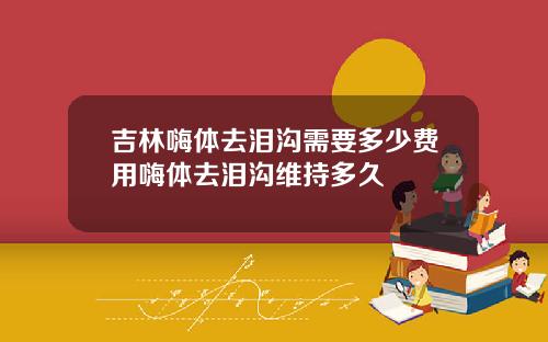 吉林嗨体去泪沟需要多少费用嗨体去泪沟维持多久