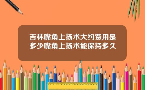吉林嘴角上扬术大约费用是多少嘴角上扬术能保持多久