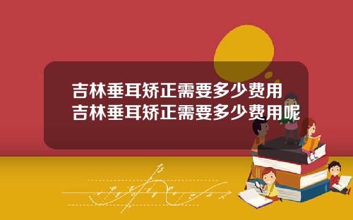 吉林垂耳矫正需要多少费用吉林垂耳矫正需要多少费用呢
