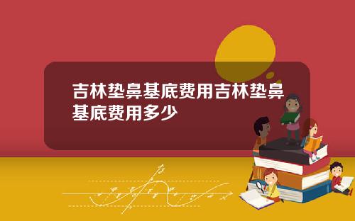 吉林垫鼻基底费用吉林垫鼻基底费用多少