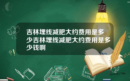 吉林埋线减肥大约费用是多少吉林埋线减肥大约费用是多少钱啊