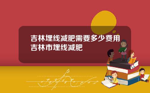 吉林埋线减肥需要多少费用吉林市埋线减肥