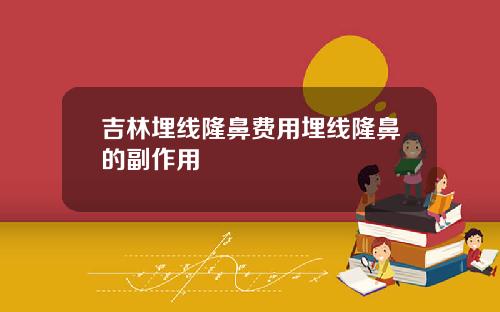 吉林埋线隆鼻费用埋线隆鼻的副作用