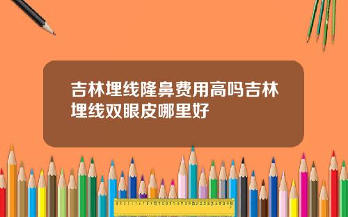 吉林埋线隆鼻费用高吗吉林埋线双眼皮哪里好