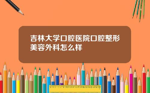 吉林大学口腔医院口腔整形美容外科怎么样