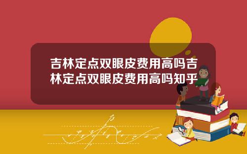 吉林定点双眼皮费用高吗吉林定点双眼皮费用高吗知乎