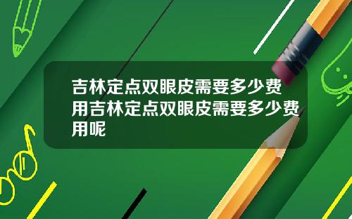 吉林定点双眼皮需要多少费用吉林定点双眼皮需要多少费用呢