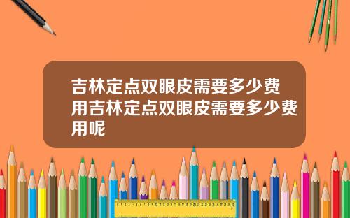吉林定点双眼皮需要多少费用吉林定点双眼皮需要多少费用呢