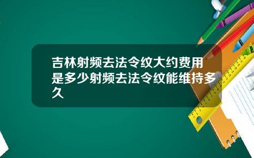 吉林射频去法令纹大约费用是多少射频去法令纹能维持多久