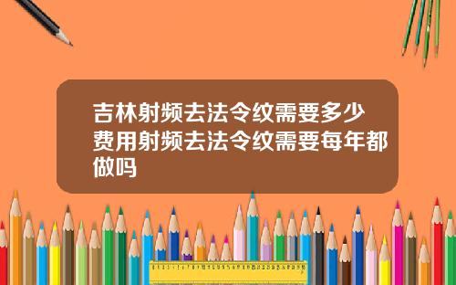 吉林射频去法令纹需要多少费用射频去法令纹需要每年都做吗