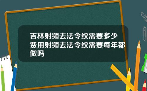 吉林射频去法令纹需要多少费用射频去法令纹需要每年都做吗
