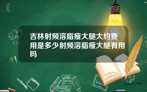 吉林射频溶脂瘦大腿大约费用是多少射频溶脂瘦大腿有用吗