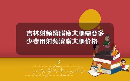 吉林射频溶脂瘦大腿需要多少费用射频溶脂大腿价格