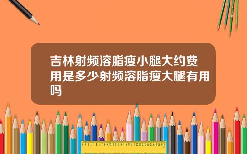 吉林射频溶脂瘦小腿大约费用是多少射频溶脂瘦大腿有用吗