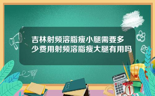 吉林射频溶脂瘦小腿需要多少费用射频溶脂瘦大腿有用吗