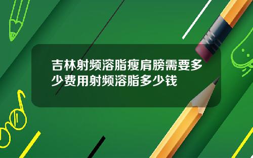 吉林射频溶脂瘦肩膀需要多少费用射频溶脂多少钱