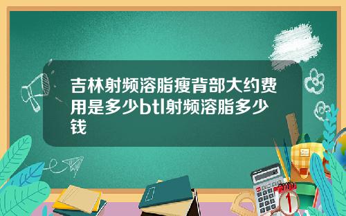 吉林射频溶脂瘦背部大约费用是多少btl射频溶脂多少钱