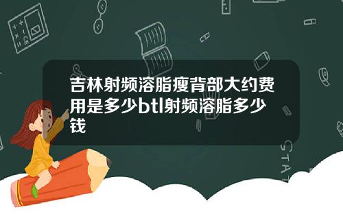 吉林射频溶脂瘦背部大约费用是多少btl射频溶脂多少钱