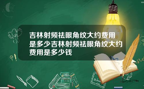 吉林射频祛眼角纹大约费用是多少吉林射频祛眼角纹大约费用是多少钱