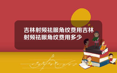 吉林射频祛眼角纹费用吉林射频祛眼角纹费用多少