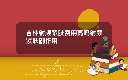 吉林射频紧肤费用高吗射频紧肤副作用