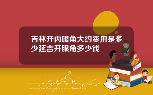 吉林开内眼角大约费用是多少延吉开眼角多少钱
