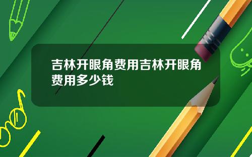 吉林开眼角费用吉林开眼角费用多少钱