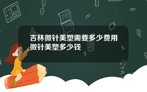 吉林微针美塑需要多少费用微针美塑多少钱